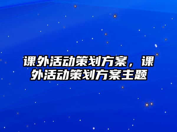 課外活動策劃方案，課外活動策劃方案主題