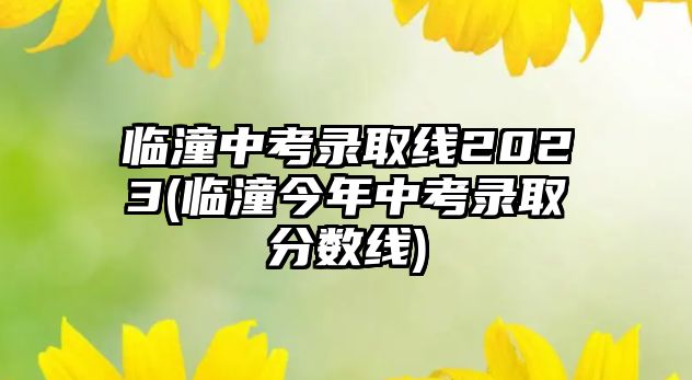 臨潼中考錄取線2023(臨潼今年中考錄取分?jǐn)?shù)線)