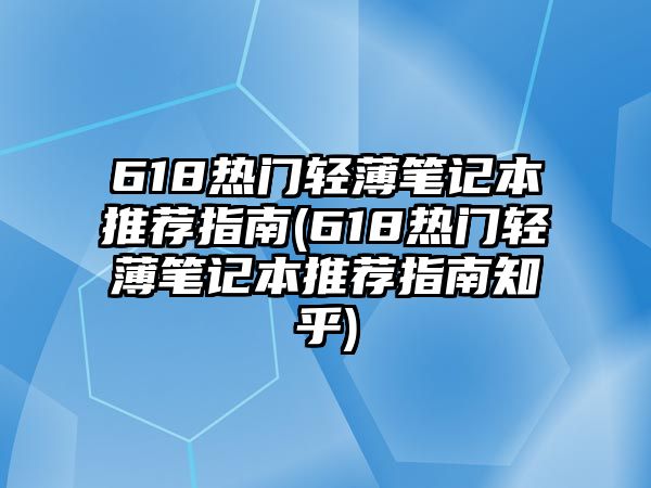 618熱門(mén)輕薄筆記本推薦指南(618熱門(mén)輕薄筆記本推薦指南知乎)