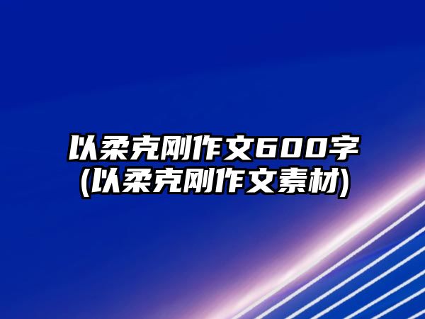 以柔克剛作文600字(以柔克剛作文素材)