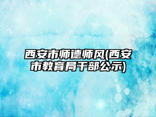 西安市師德師風(fēng)(西安市教育局干部公示)