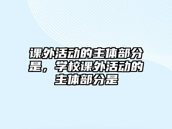 課外活動(dòng)的主體部分是，學(xué)校課外活動(dòng)的主體部分是