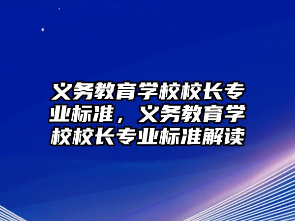 義務(wù)教育學(xué)校校長(zhǎng)專(zhuān)業(yè)標(biāo)準(zhǔn)，義務(wù)教育學(xué)校校長(zhǎng)專(zhuān)業(yè)標(biāo)準(zhǔn)解讀