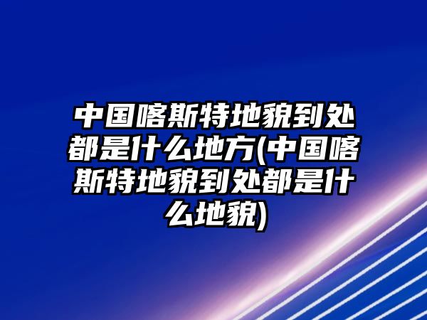 中國(guó)喀斯特地貌到處都是什么地方(中國(guó)喀斯特地貌到處都是什么地貌)