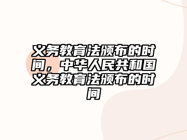 義務(wù)教育法頒布的時(shí)間，中華人民共和國義務(wù)教育法頒布的時(shí)間