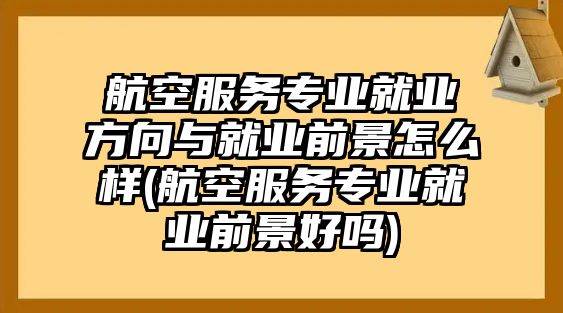 航空服務專業(yè)就業(yè)方向與就業(yè)前景怎么樣(航空服務專業(yè)就業(yè)前景好嗎)