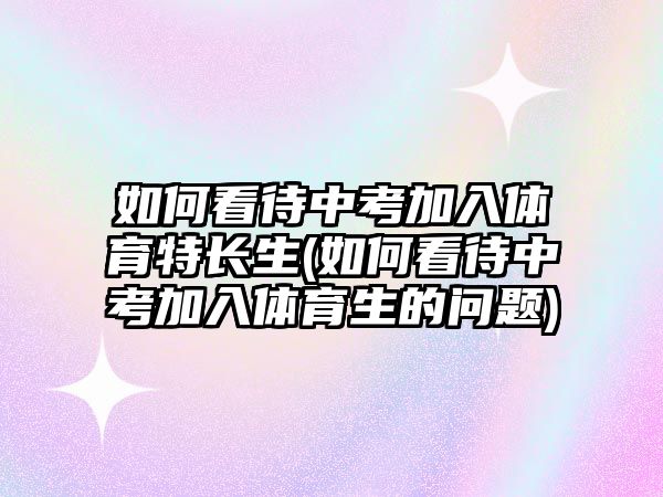 如何看待中考加入體育特長(zhǎng)生(如何看待中考加入體育生的問(wèn)題)