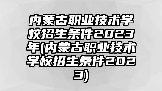 內(nèi)蒙古職業(yè)技術(shù)學(xué)校招生條件2023年(內(nèi)蒙古職業(yè)技術(shù)學(xué)校招生條件2023)