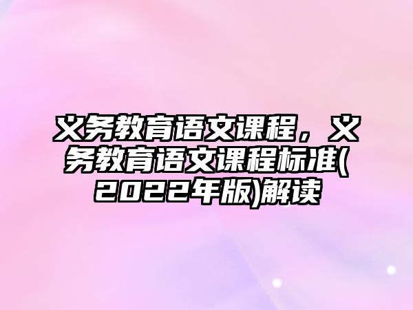 義務(wù)教育語(yǔ)文課程，義務(wù)教育語(yǔ)文課程標(biāo)準(zhǔn)(2022年版)解讀