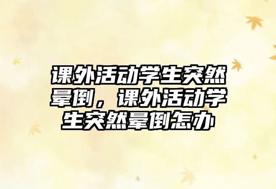 課外活動(dòng)學(xué)生突然暈倒，課外活動(dòng)學(xué)生突然暈倒怎辦