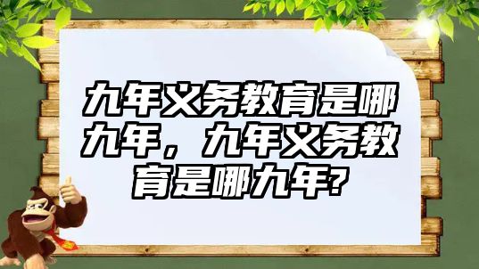 九年義務(wù)教育是哪九年，九年義務(wù)教育是哪九年?