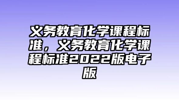 義務(wù)教育化學(xué)課程標(biāo)準(zhǔn)，義務(wù)教育化學(xué)課程標(biāo)準(zhǔn)2022版電子版