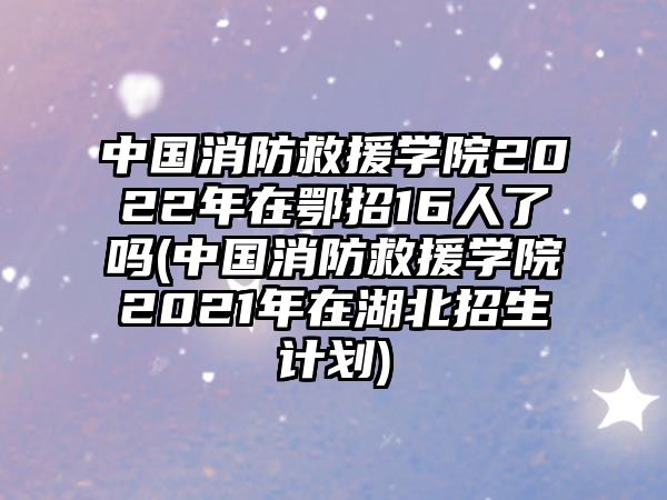 中國消防救援學(xué)院2022年在鄂招16人了嗎(中國消防救援學(xué)院2021年在湖北招生計劃)