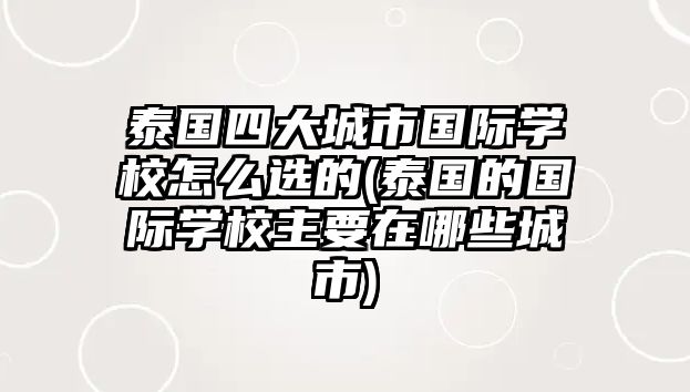 泰國四大城市國際學(xué)校怎么選的(泰國的國際學(xué)校主要在哪些城市)