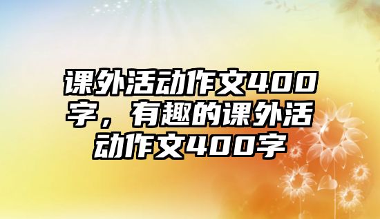 課外活動(dòng)作文400字，有趣的課外活動(dòng)作文400字