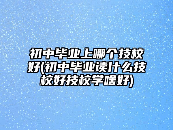 初中畢業(yè)上哪個技校好(初中畢業(yè)讀什么技校好技校學(xué)啥好)