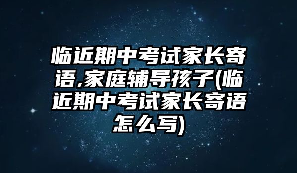 臨近期中考試家長寄語,家庭輔導(dǎo)孩子(臨近期中考試家長寄語怎么寫)