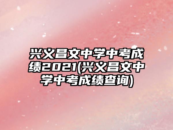 興義昌文中學(xué)中考成績(jī)2021(興義昌文中學(xué)中考成績(jī)查詢)