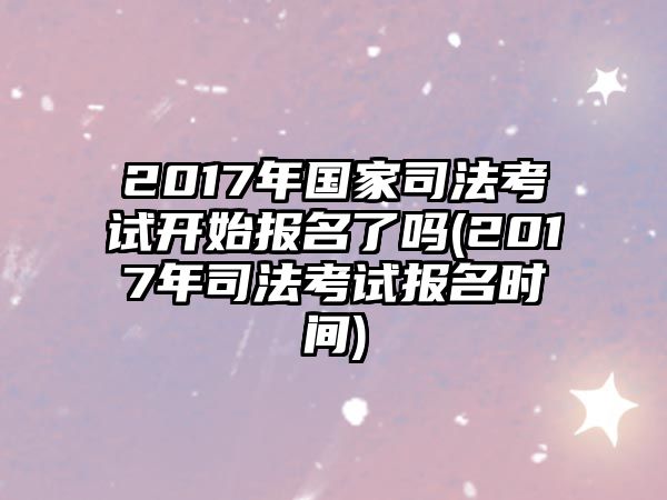 2017年國家司法考試開始報名了嗎(2017年司法考試報名時間)