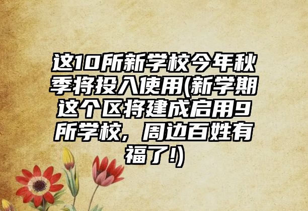 這10所新學校今年秋季將投入使用(新學期這個區(qū)將建成啟用9所學校, 周邊百姓有福了!)