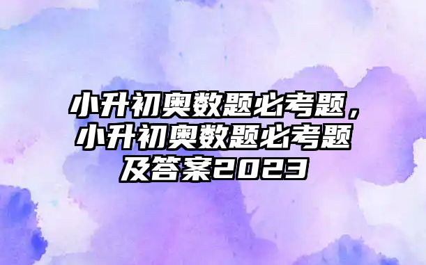 小升初奧數(shù)題必考題，小升初奧數(shù)題必考題及答案2023