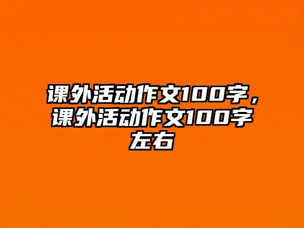 課外活動(dòng)作文100字，課外活動(dòng)作文100字左右