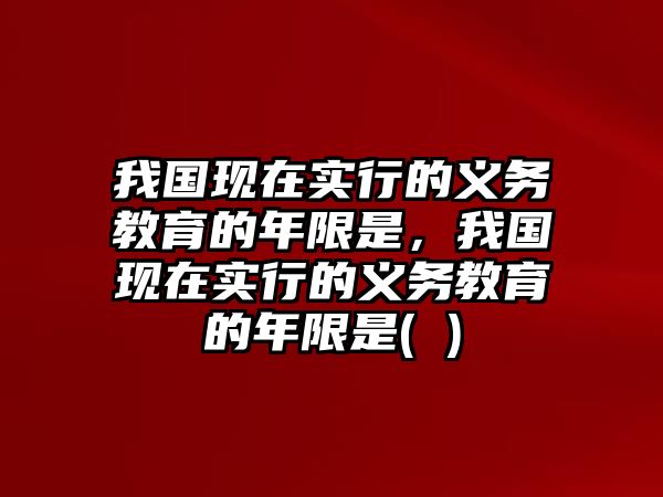 我國現(xiàn)在實行的義務教育的年限是，我國現(xiàn)在實行的義務教育的年限是( )