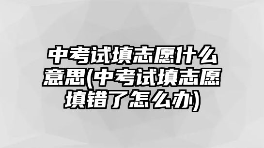 中考試填志愿什么意思(中考試填志愿填錯了怎么辦)