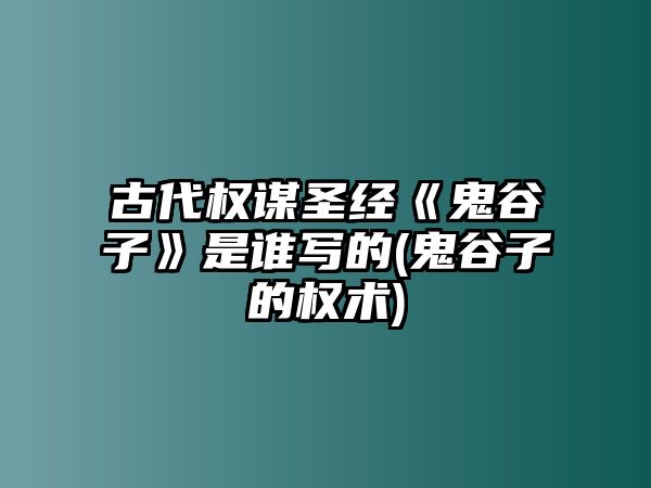 古代權(quán)謀圣經(jīng)《鬼谷子》是誰寫的(鬼谷子的權(quán)術(shù))