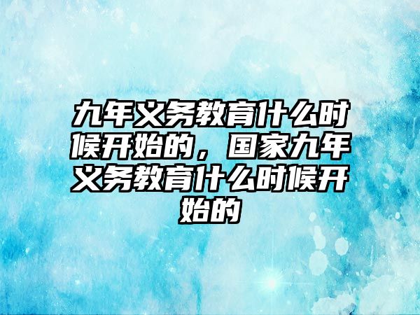 九年義務(wù)教育什么時(shí)候開始的，國(guó)家九年義務(wù)教育什么時(shí)候開始的