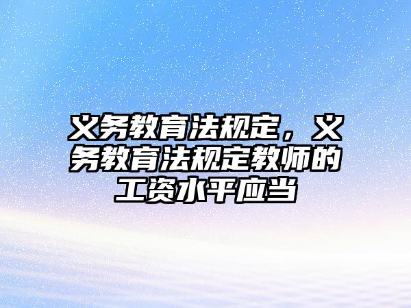 義務(wù)教育法規(guī)定，義務(wù)教育法規(guī)定教師的工資水平應(yīng)當(dāng)