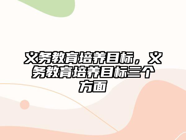 義務教育培養(yǎng)目標，義務教育培養(yǎng)目標三個方面