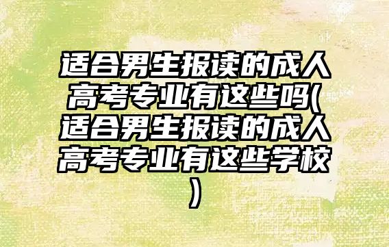 適合男生報讀的成人高考專業(yè)有這些嗎(適合男生報讀的成人高考專業(yè)有這些學(xué)校)