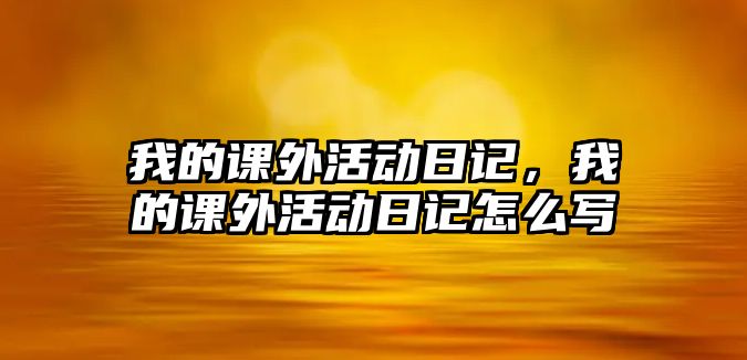 我的課外活動日記，我的課外活動日記怎么寫