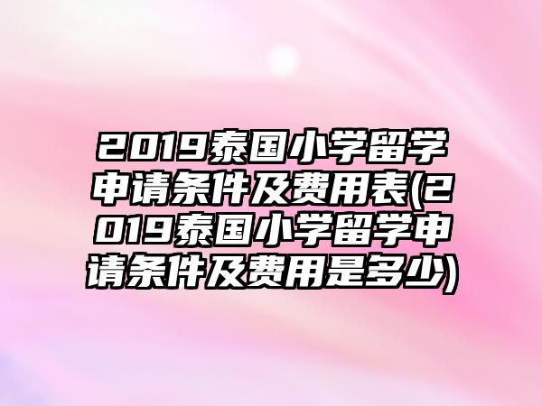 2019泰國小學(xué)留學(xué)申請條件及費用表(2019泰國小學(xué)留學(xué)申請條件及費用是多少)