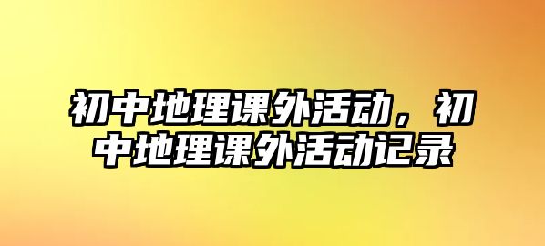 初中地理課外活動(dòng)，初中地理課外活動(dòng)記錄