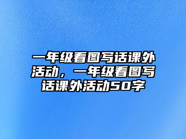 一年級看圖寫話課外活動，一年級看圖寫話課外活動50字