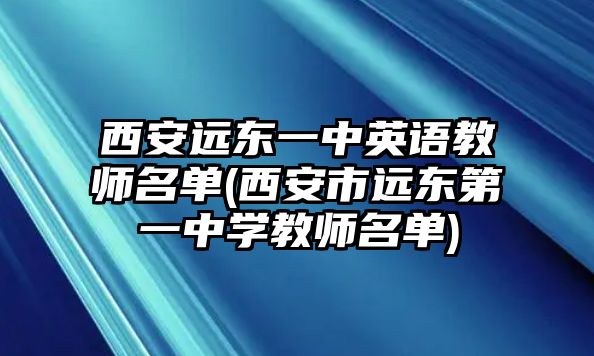 西安遠(yuǎn)東一中英語教師名單(西安市遠(yuǎn)東第一中學(xué)教師名單)