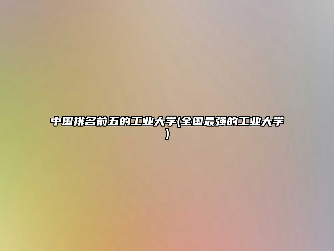 中國排名前五的工業(yè)大學(xué)(全國最強(qiáng)的工業(yè)大學(xué))