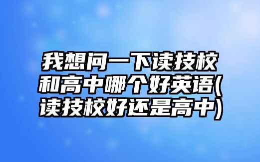 我想問一下讀技校和高中哪個(gè)好英語(讀技校好還是高中)