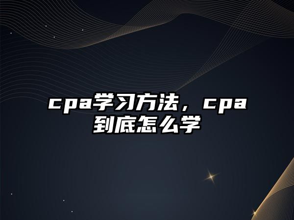 cpa學(xué)習(xí)方法，cpa到底怎么學(xué)