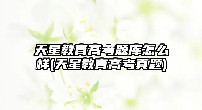 天星教育高考題庫怎么樣(天星教育高考真題)