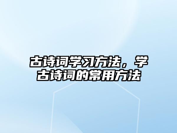 古詩詞學(xué)習(xí)方法，學(xué)古詩詞的常用方法