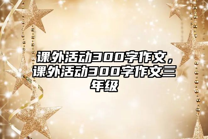 課外活動(dòng)300字作文，課外活動(dòng)300字作文三年級(jí)