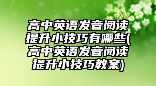 高中英語發(fā)音閱讀提升小技巧有哪些(高中英語發(fā)音閱讀提升小技巧教案)