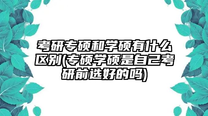 考研專碩和學(xué)碩有什么區(qū)別(專碩學(xué)碩是自己考研前選好的嗎)