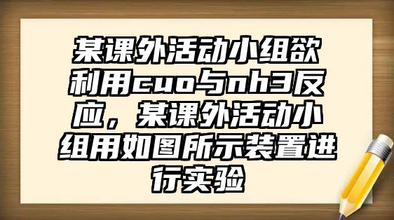 某課外活動(dòng)小組欲利用cuo與nh3反應(yīng)，某課外活動(dòng)小組用如圖所示裝置進(jìn)行實(shí)驗(yàn)