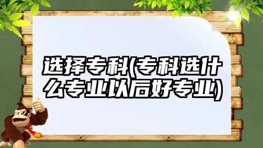 選擇專科(?？七x什么專業(yè)以后好專業(yè))