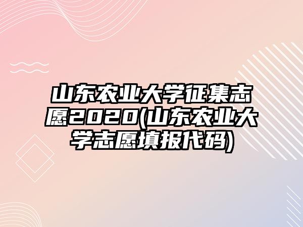 山東農(nóng)業(yè)大學征集志愿2020(山東農(nóng)業(yè)大學志愿填報代碼)