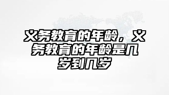 義務(wù)教育的年齡，義務(wù)教育的年齡是幾歲到幾歲